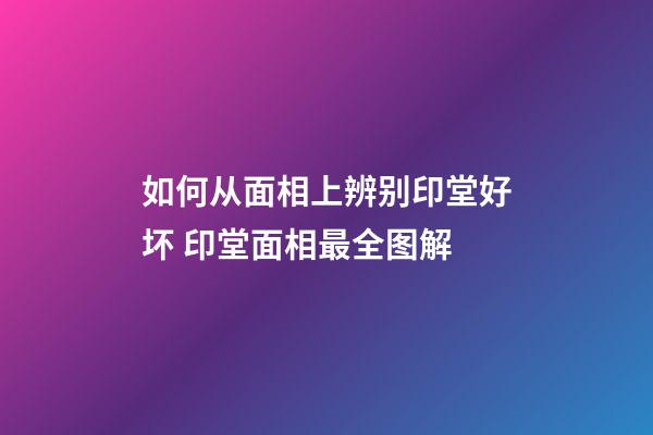 如何从面相上辨别印堂好坏 印堂面相最全图解